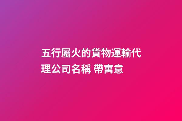五行屬火的貨物運輸代理公司名稱 帶寓意-第1張-公司起名-玄機派